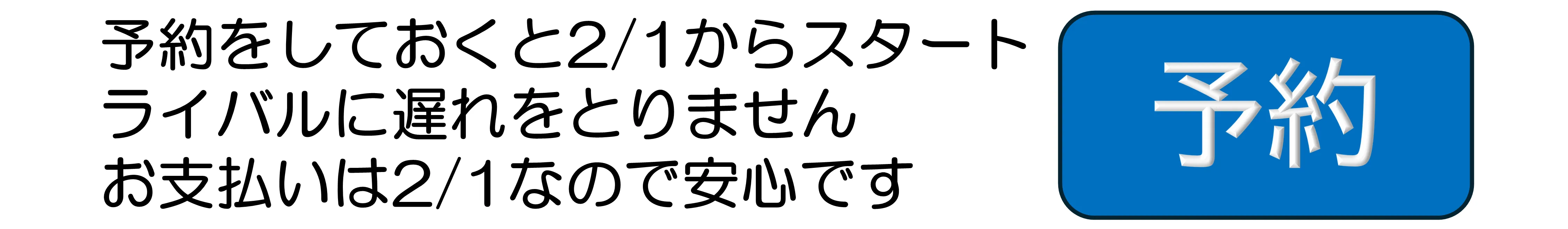 予約をしておくと2/1からスタート　ライバルに遅れをとりません　お支払いは2/1なので安心です